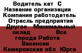 Водитель кат. С › Название организации ­ Компания-работодатель › Отрасль предприятия ­ Другое › Минимальный оклад ­ 27 000 - Все города Работа » Вакансии   . Кемеровская обл.,Юрга г.